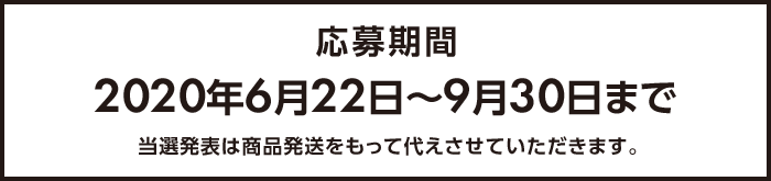 応募期間 2020年6月22日～9月30日まで 当選発表は商品発送をもって代えさせていただきます。