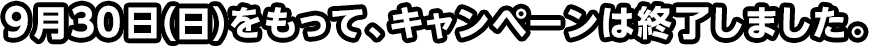 9月30日(日)をもって、キャンペーンは終了しました。