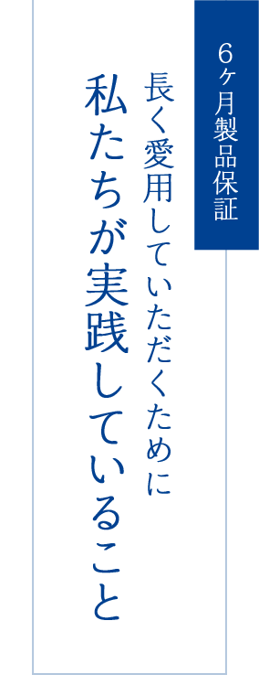 6ヶ月製品保証 長く愛用していただくために 私たちが実践し 6ヶ月製品保証 長く愛用していただくために 私たちが実践し