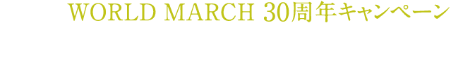 WORLD MARCH 30周年キャンペーン　最高峰を、共に歩む。