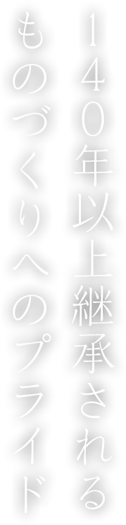 １４０年以上継承されるものづくりへのプライド